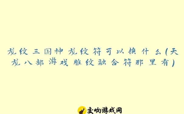 龙纹三国神龙纹符可以换什么(天龙八部游戏雕纹融合符那里有)