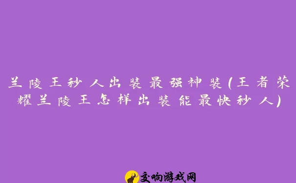 兰陵王秒人出装最强神装(王者荣耀兰陵王怎样出装能最快秒人)