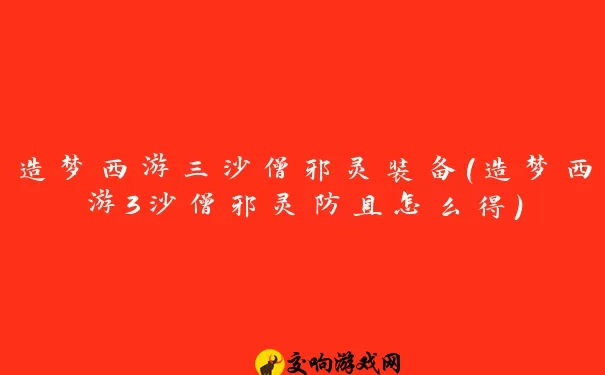 造梦西游三沙僧邪灵装备(造梦西游3沙僧邪灵防具怎么得)