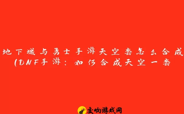 地下城与勇士手游天空套怎么合成(DNF手游：如何合成天空一套大概要多少钱)