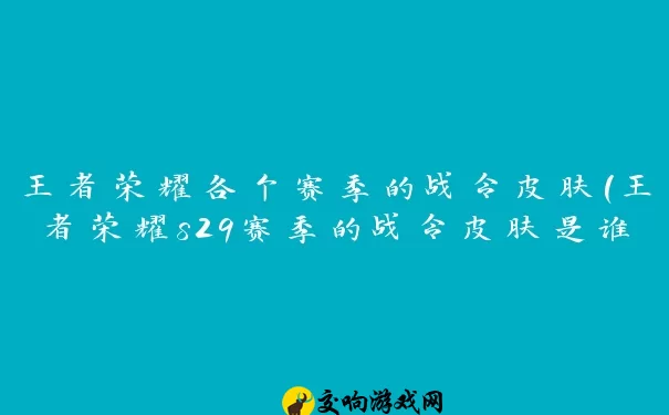 王者荣耀各个赛季的战令皮肤(王者荣耀s29赛季的战令皮肤是谁)