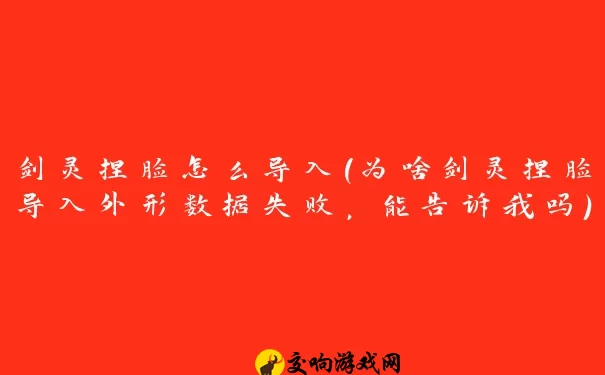 剑灵捏脸怎么导入(为啥剑灵捏脸导入外形数据失败，能告诉我吗)