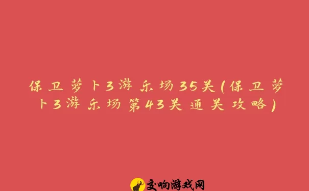 保卫萝卜3游乐场35关(保卫萝卜3游乐场第43关通关攻略)