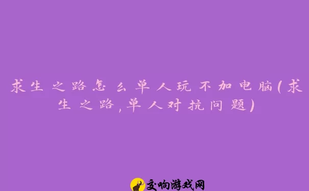 求生之路怎么单人玩不加电脑(求生之路,单人对抗问题)