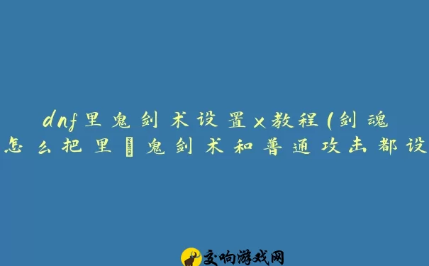 dnf里鬼剑术设置x教程(剑魂怎么把里·鬼剑术和普通攻击都设置成X键)