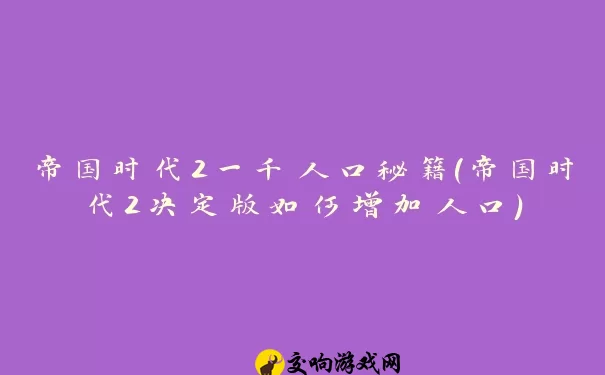 帝国时代2一千人口秘籍(帝国时代2决定版如何增加人口)