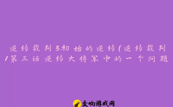 逆转裁判3初始的逆转(逆转裁判1第三话逆转大将军中的一个问题急求助)