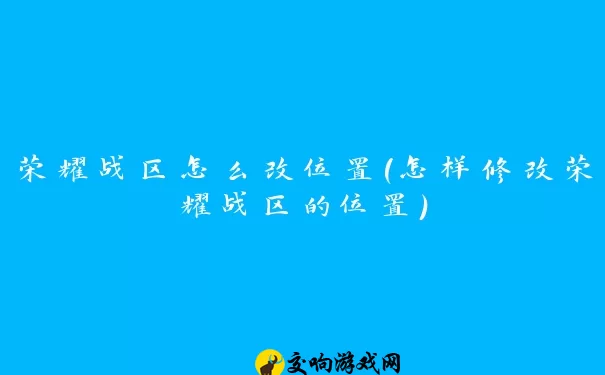 荣耀战区怎么改位置(怎样修改荣耀战区的位置)