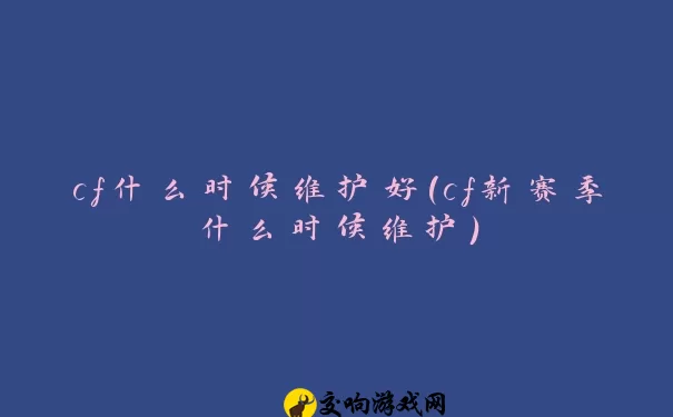 cf什么时候维护好(cf新赛季什么时候维护)