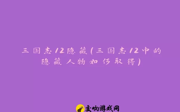 三国志12隐藏(三国志12中的隐藏人物如何取得)