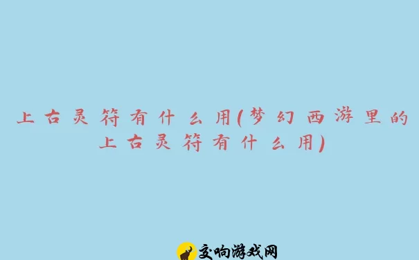 上古灵符有什么用(梦幻西游里的上古灵符有什么用)