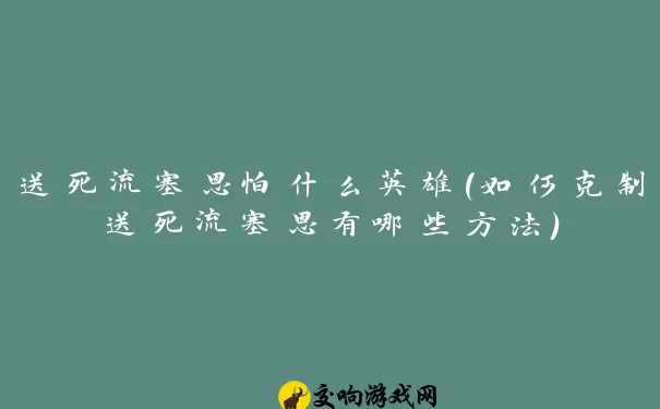 送死流塞恩怕什么英雄(如何克制送死流塞恩有哪些方法)