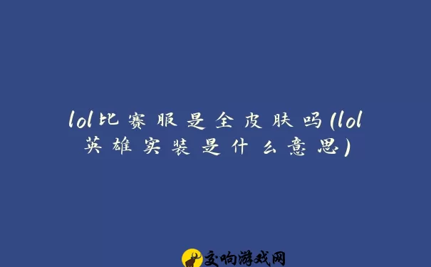 lol比赛服是全皮肤吗(lol英雄实装是什么意思)