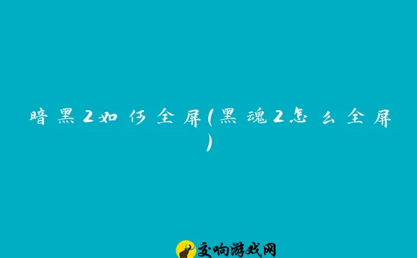 暗黑2如何全屏(黑魂2怎么全屏)