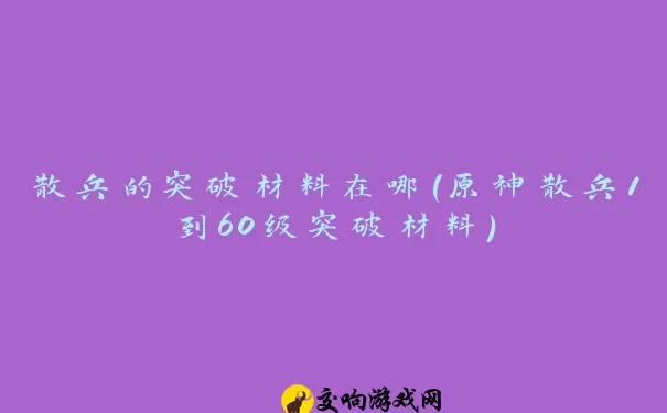 散兵的突破材料在哪(原神散兵1到60级突破材料)