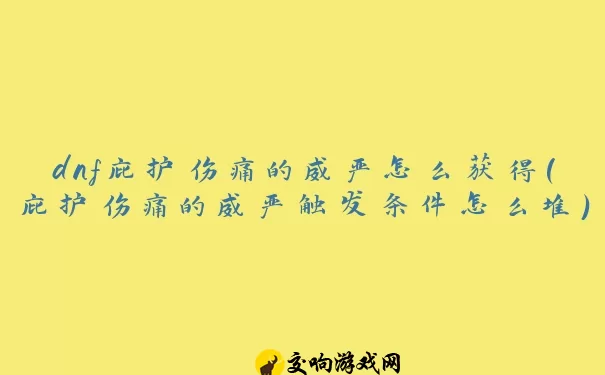 dnf庇护伤痛的威严怎么获得(庇护伤痛的威严触发条件怎么堆)