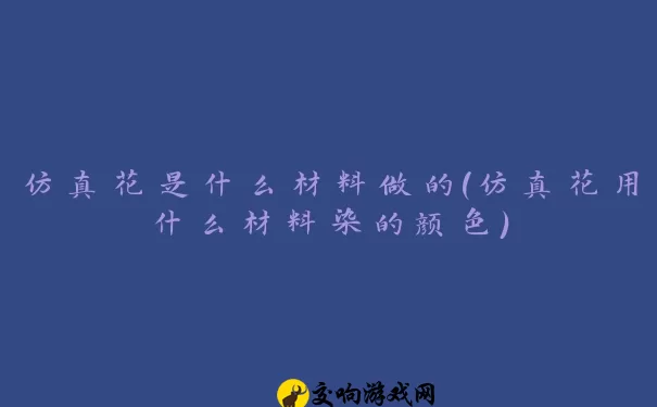 仿真花是什么材料做的(仿真花用什么材料染的颜色)