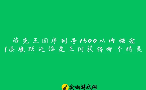 洛克王国序列号1500以内强宠(蜃境跃迁洛克王国获得哪个精灵王好)