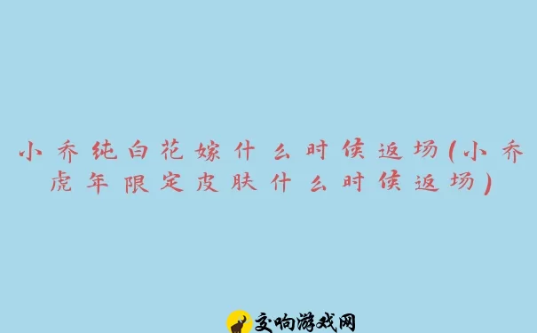 小乔纯白花嫁什么时候返场(小乔虎年限定皮肤什么时候返场)