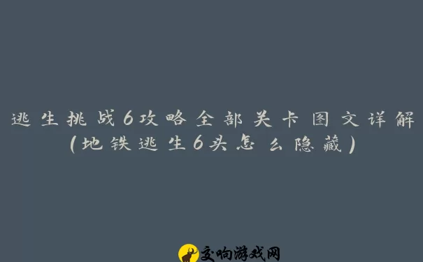 逃生挑战6攻略全部关卡图文详解(地铁逃生6头怎么隐藏)