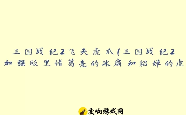 三国战纪2飞天虎爪(三国战纪2加强版里诸葛亮的冰扇和貂婵的虎爪怎么拿)