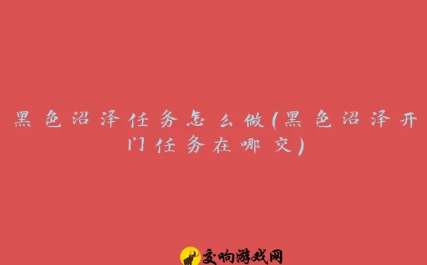 黑色沼泽任务怎么做(黑色沼泽开门任务在哪交)