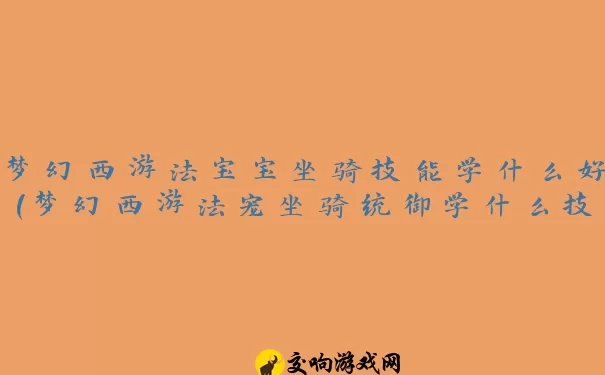 梦幻西游法宝宝坐骑技能学什么好(梦幻西游法宠坐骑统御学什么技能)