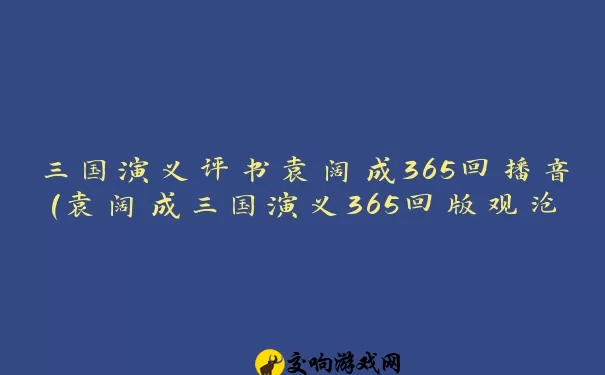 三国演义评书袁阔成365回播音(袁阔成三国演义365回版观沧海哪集)