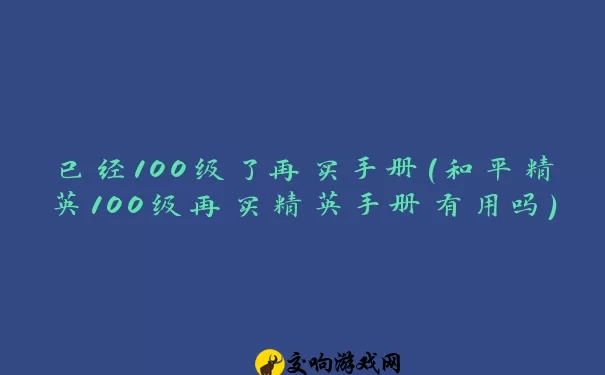 已经100级了再买手册(和平精英100级再买精英手册有用吗)