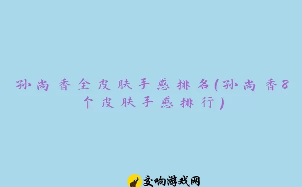 孙尚香全皮肤手感排名(孙尚香8个皮肤手感排行)