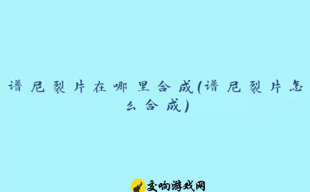 谱尼裂片在哪里合成(谱尼裂片怎么合成)