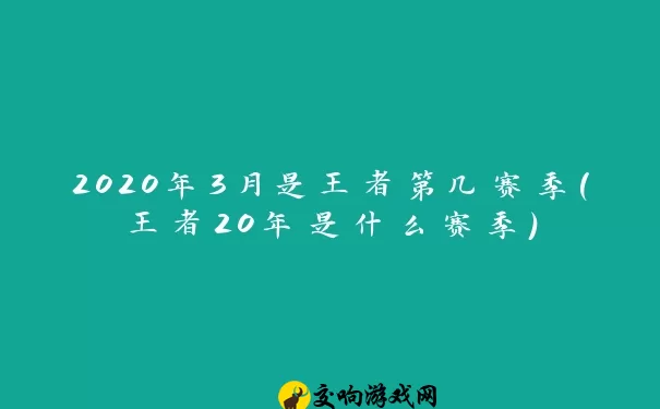 2020年3月是王者第几赛季(王者20年是什么赛季)