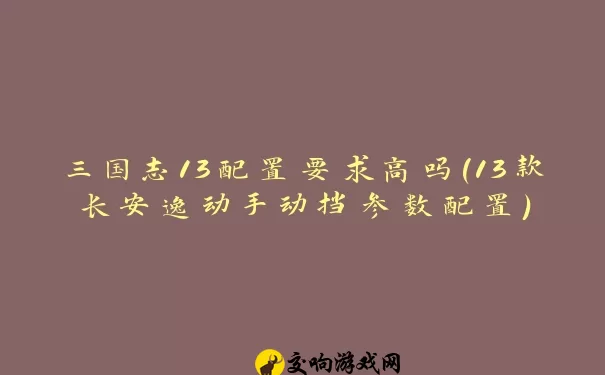 三国志13配置要求高吗(13款长安逸动手动挡参数配置)