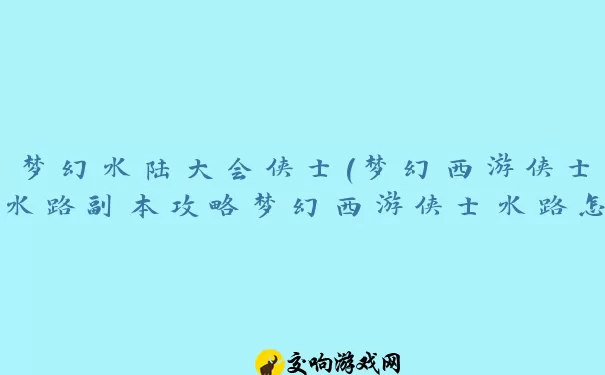 梦幻水陆大会侠士(梦幻西游侠士水路副本攻略梦幻西游侠士水路怎么做)