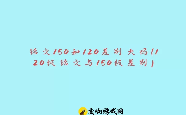 铭文150和120差别大吗(120级铭文与150级差别)