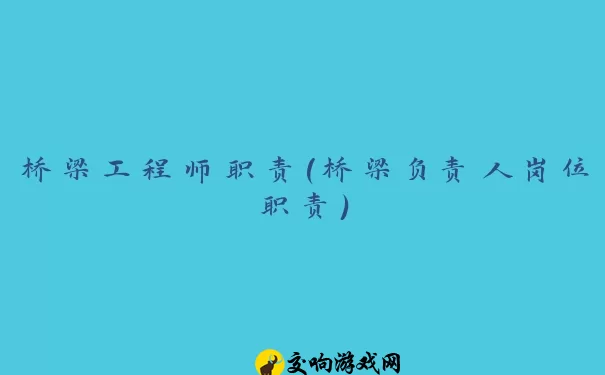 桥梁工程师职责(桥梁负责人岗位职责)