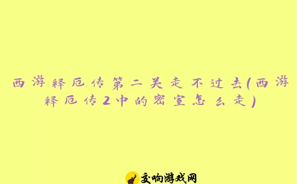 西游释厄传第二关走不过去(西游释厄传2中的密室怎么走)