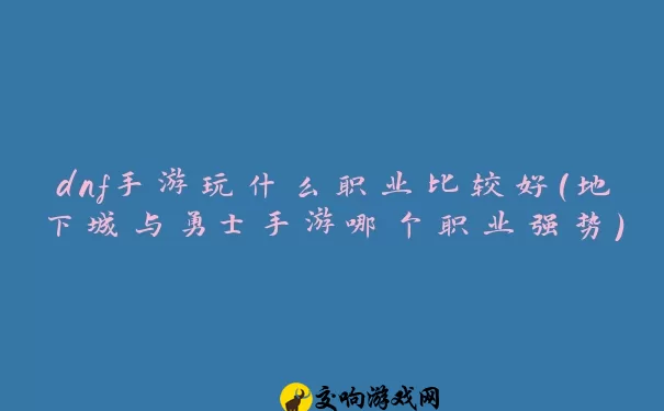 dnf手游玩什么职业比较好(地下城与勇士手游哪个职业强势)