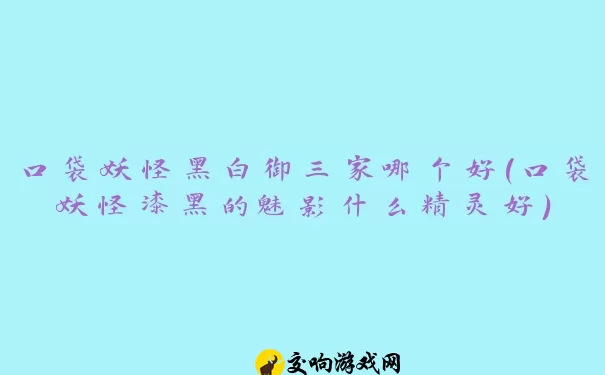 口袋妖怪黑白御三家哪个好(口袋妖怪漆黑的魅影什么精灵好)