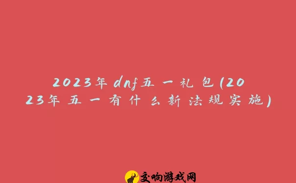 2023年dnf五一礼包(2023年五一有什么新法规实施)