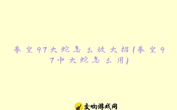 拳皇97大蛇怎么放大招(拳皇97中大蛇怎么用)