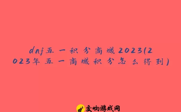 dnf五一积分商城2023(2023年五一商城积分怎么得到)