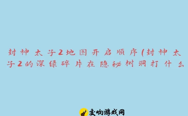 封神太子2地图开启顺序(封神太子2的深绿碎片在隐秘树洞打什么掉)