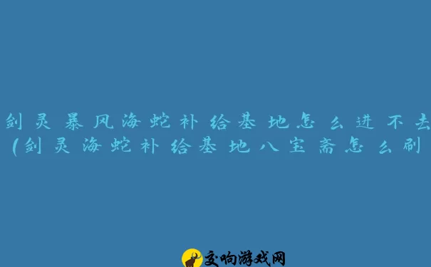 剑灵暴风海蛇补给基地怎么进不去(剑灵海蛇补给基地八宝斋怎么刷)