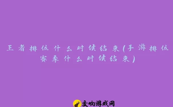 王者排位什么时候结束(手游排位赛季什么时候结束)