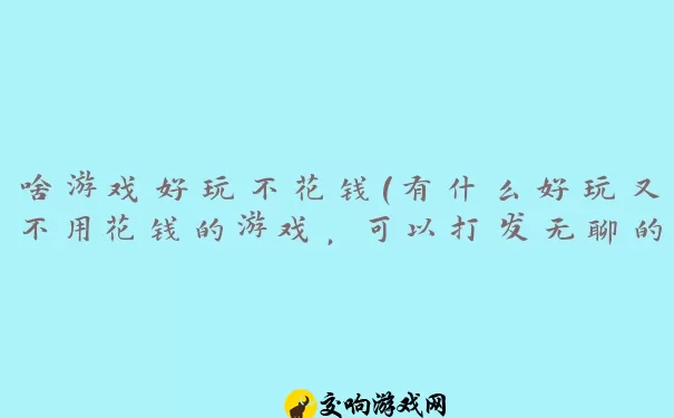 啥游戏好玩不花钱(有什么好玩又不用花钱的游戏，可以打发无聊的时光呢)