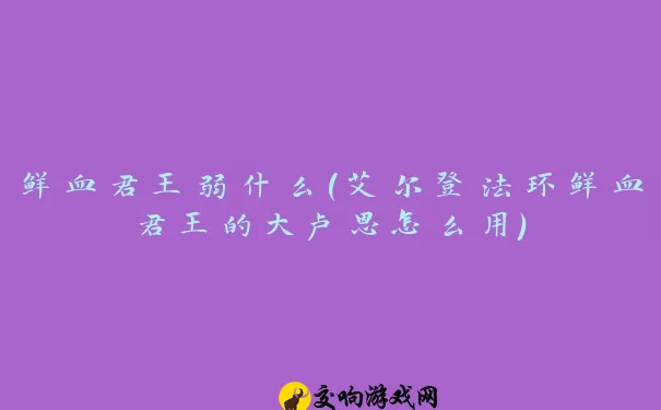 鲜血君王弱什么(艾尔登法环鲜血君王的大卢恩怎么用)