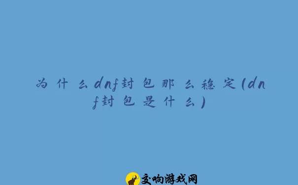 为什么dnf封包那么稳定(dnf封包是什么)