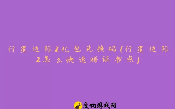 行星边际2礼包兑换码(行星边际2怎么快速赚证书点)