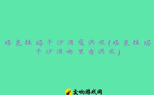 塔克拉玛干沙漠发洪水(塔克拉玛干沙漠哪里有洪水)